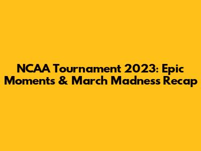 NCAA Tournament 2023: Epic Moments & March Madness Recap