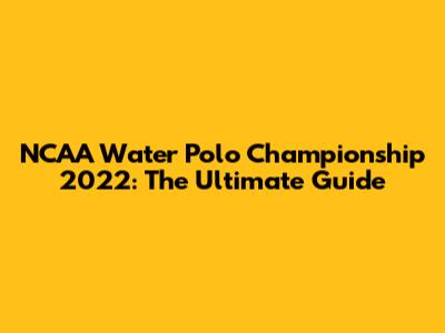 NCAA Water Polo Championship 2022: The Ultimate Guide