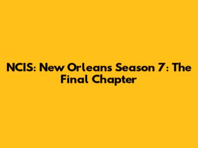 NCIS: New Orleans Season 7: The Final Chapter