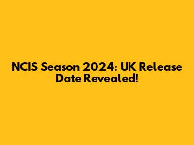 NCIS Season 2024: UK Release Date Revealed!