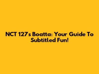 NCT 127's Boatta: Your Guide To Subtitled Fun!
