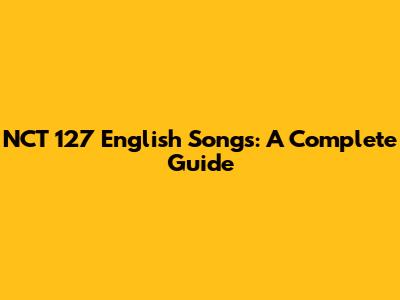 NCT 127 English Songs: A Complete Guide