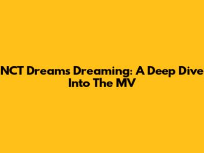 NCT Dream's "Dreaming": A Deep Dive Into The MV