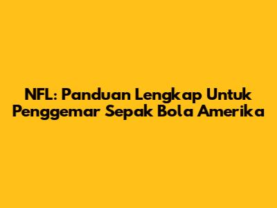 NFL: Panduan Lengkap Untuk Penggemar Sepak Bola Amerika