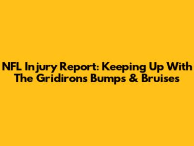 NFL Injury Report: Keeping Up With The Gridiron's Bumps & Bruises
