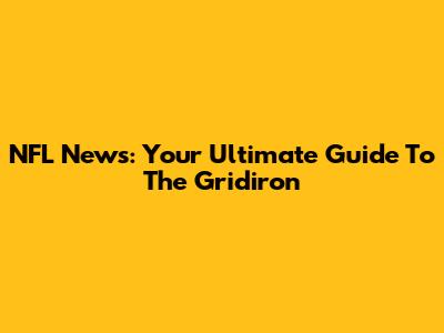 NFL News: Your Ultimate Guide To The Gridiron