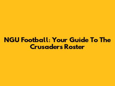 NGU Football: Your Guide To The Crusaders' Roster