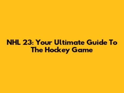 NHL 23: Your Ultimate Guide To The Hockey Game