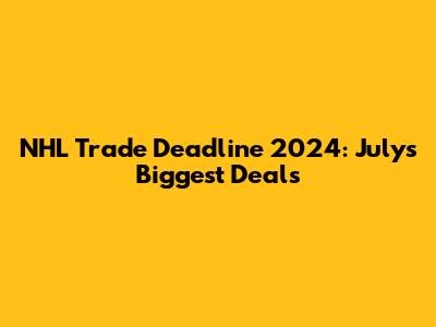 NHL Trade Deadline 2024: July's Biggest Deals