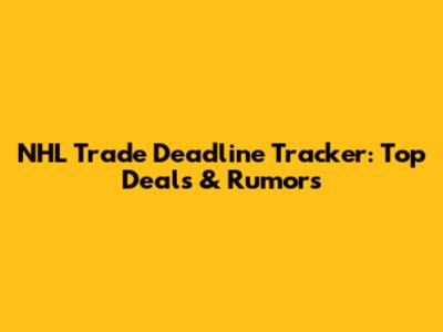 NHL Trade Deadline Tracker: Top Deals & Rumors