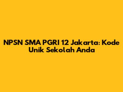 NPSN SMA PGRI 12 Jakarta: Kode Unik Sekolah Anda