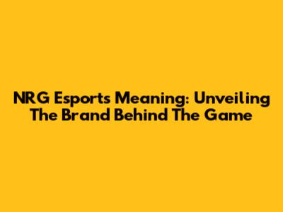 NRG Esports Meaning: Unveiling The Brand Behind The Game