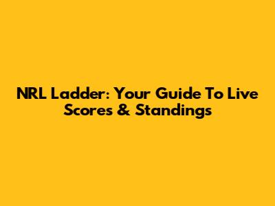 NRL Ladder: Your Guide To Live Scores & Standings