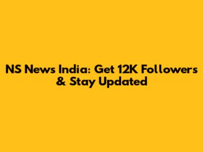 NS News India: Get 12K Followers & Stay Updated