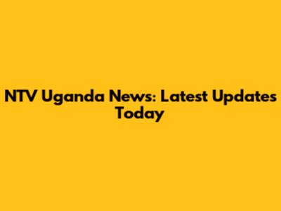 NTV Uganda News: Latest Updates Today