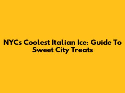 NYC's Coolest Italian Ice: Guide To Sweet City Treats