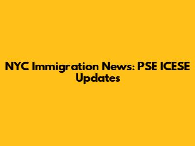 NYC Immigration News: PSE ICESE Updates