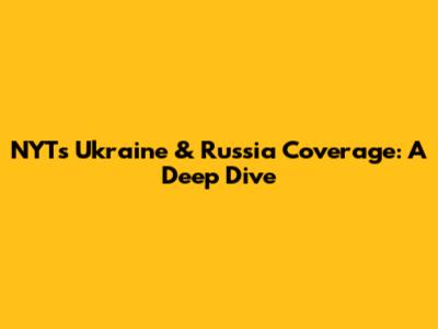NYT's Ukraine & Russia Coverage: A Deep Dive