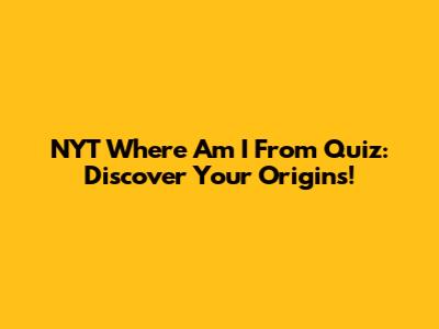 NYT 'Where Am I From' Quiz: Discover Your Origins!