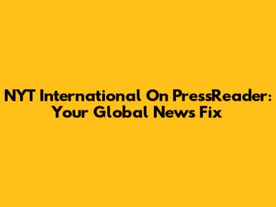 NYT International On PressReader: Your Global News Fix