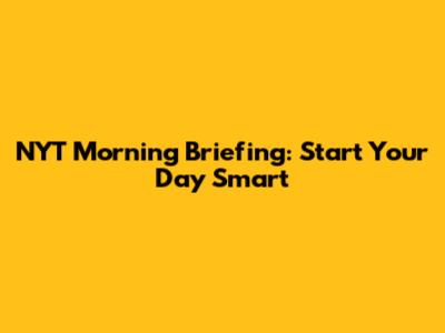NYT Morning Briefing: Start Your Day Smart