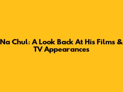 Na Chul: A Look Back At His Films & TV Appearances