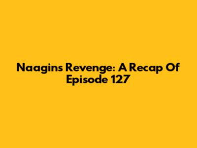 Naagin's Revenge: A Recap Of Episode 127
