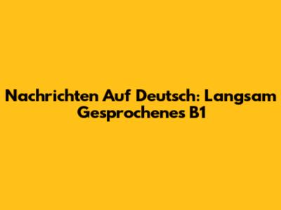 Nachrichten Auf Deutsch: Langsam Gesprochenes B1