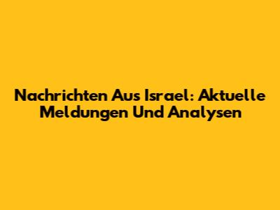 Nachrichten Aus Israel: Aktuelle Meldungen Und Analysen
