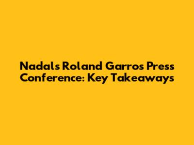Nadal's Roland Garros Press Conference: Key Takeaways