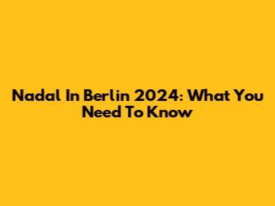 Nadal In Berlin 2024: What You Need To Know