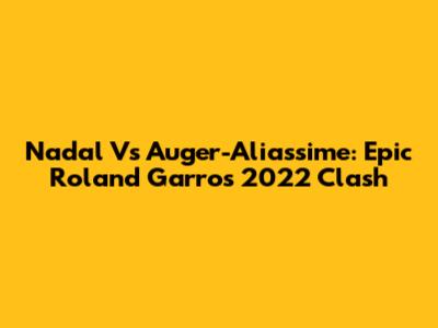 Nadal Vs Auger-Aliassime: Epic Roland Garros 2022 Clash