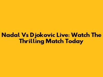 Nadal Vs Djokovic Live: Watch The Thrilling Match Today
