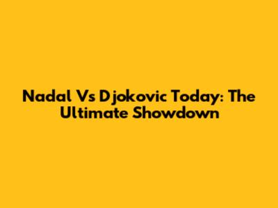 Nadal Vs Djokovic Today: The Ultimate Showdown