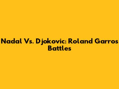 Nadal Vs. Djokovic: Roland Garros Battles