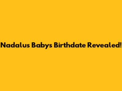 Nadalu's Baby's Birthdate Revealed!