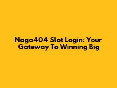 Naga404 Slot Login: Your Gateway To Winning Big