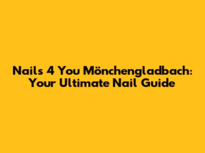 Nails 4 You Mönchengladbach: Your Ultimate Nail Guide