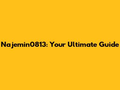 Najemin0813: Your Ultimate Guide