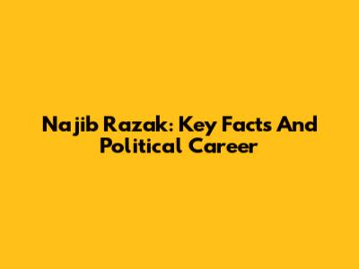 Najib Razak: Key Facts And Political Career