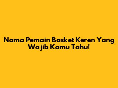 Nama Pemain Basket Keren Yang Wajib Kamu Tahu!