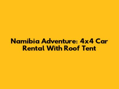 Namibia Adventure: 4x4 Car Rental With Roof Tent
