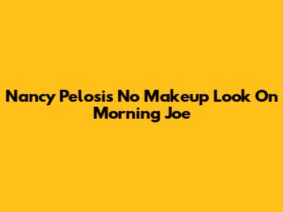 Nancy Pelosi's No Makeup Look On Morning Joe