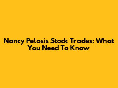Nancy Pelosi's Stock Trades: What You Need To Know