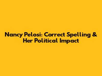 Nancy Pelosi: Correct Spelling & Her Political Impact