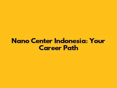 Nano Center Indonesia: Your Career Path