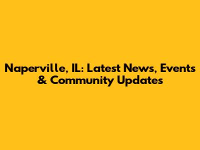 Naperville, IL: Latest News, Events & Community Updates