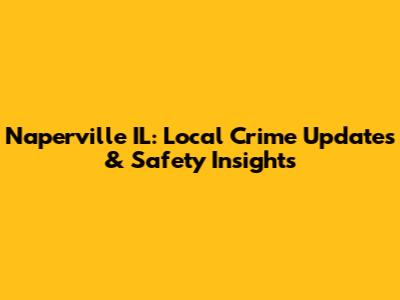Naperville IL: Local Crime Updates & Safety Insights