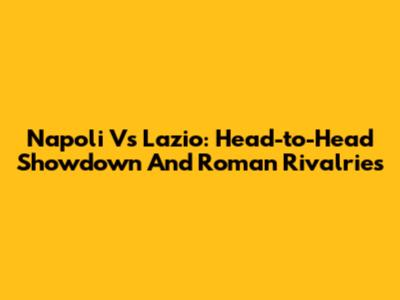 Napoli Vs Lazio: Head-to-Head Showdown And Roman Rivalries