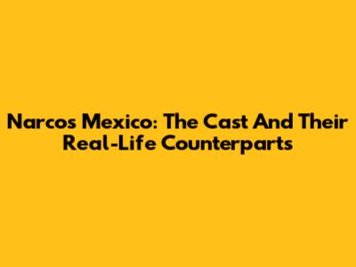 Narcos Mexico: The Cast And Their Real-Life Counterparts